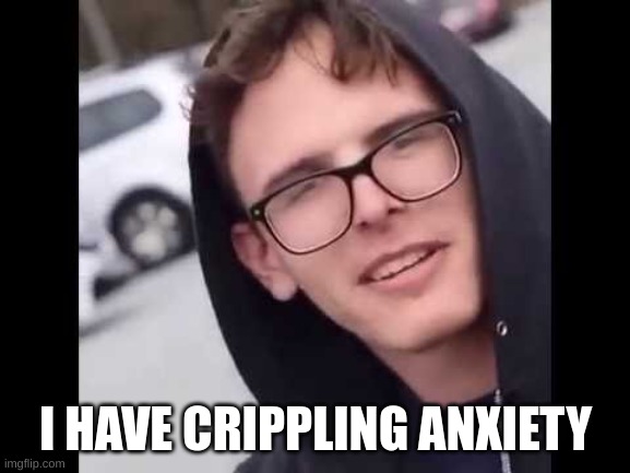 ANXIETY IS GREAT | I HAVE CRIPPLING ANXIETY | image tagged in i have crippling depression | made w/ Imgflip meme maker