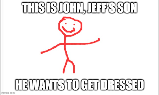 add anything to jeffs son | THIS IS JOHN, JEFF'S SON; HE WANTS TO GET DRESSED | image tagged in white background | made w/ Imgflip meme maker