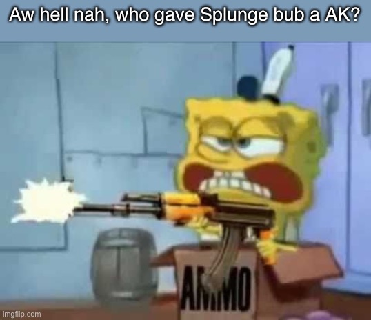 SpongeBob AK-47 | Aw hell nah, who gave Splunge bub a AK? | image tagged in spongebob ak-47,spongebob,spunch bop,memes | made w/ Imgflip meme maker