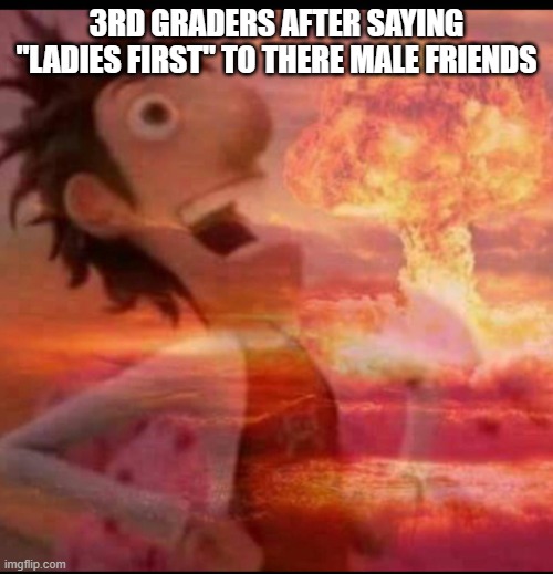 creativetitle |  3RD GRADERS AFTER SAYING "LADIES FIRST" TO THERE MALE FRIENDS | image tagged in mushroomcloudy,bottom text | made w/ Imgflip meme maker