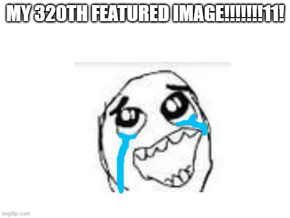 MY 320TH FEATURED IMAGE!!!!!!!11! | made w/ Imgflip meme maker