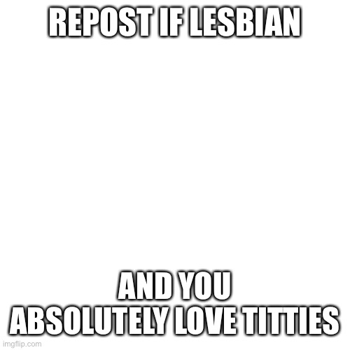 Titty warm and soft | REPOST IF LESBIAN; AND YOU ABSOLUTELY LOVE TITTIES | image tagged in memes,blank transparent square,titties,boobs,lesbian | made w/ Imgflip meme maker