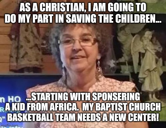 Save the children...abortion is bad! | AS A CHRISTIAN, I AM GOING TO DO MY PART IN SAVING THE CHILDREN... ...STARTING WITH SPONSERING A KID FROM AFRICA.  MY BAPTIST CHURCH BASKETB | image tagged in brainwashed | made w/ Imgflip meme maker