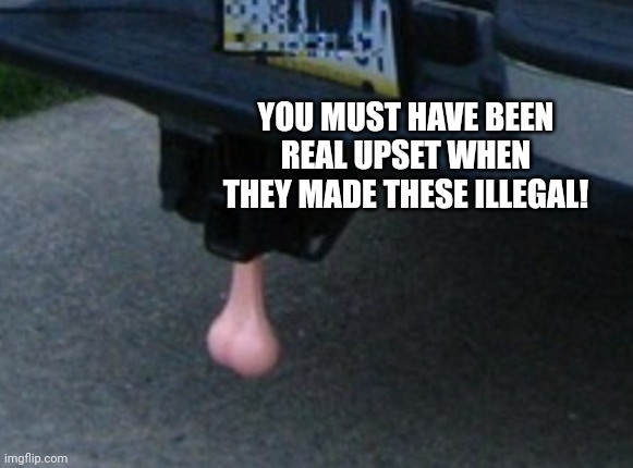 YOU MUST HAVE BEEN REAL UPSET WHEN THEY MADE THESE ILLEGAL! | made w/ Imgflip meme maker