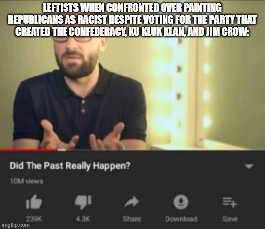 did the past really happen vsauce | LEFTISTS WHEN CONFRONTED OVER PAINTING REPUBLICANS AS RACIST DESPITE VOTING FOR THE PARTY THAT CREATED THE CONFEDERACY, KU KLUX KLAN, AND JIM CROW: | image tagged in did the past really happen vsauce | made w/ Imgflip meme maker