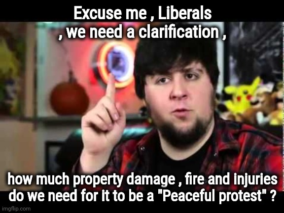Someone doesn't understand | Excuse me , Liberals , we need a clarification , how much property damage , fire and injuries do we need for it to be a "Peaceful protest" ? | image tagged in jontron i have several questions,peaceful,well yes but actually no,riots,ooo you almost had it | made w/ Imgflip meme maker