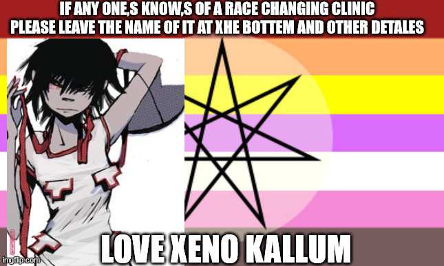 tranracial | IF ANY ONE,S KNOW,S OF A RACE CHANGING CLINIC PLEASE LEAVE THE NAME OF IT AT XHE BOTTEM AND OTHER DETALES; LOVE XENO KALLUM | image tagged in xeno otherkin | made w/ Imgflip meme maker