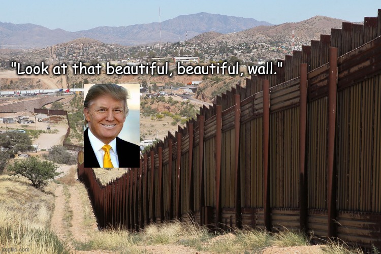 Border Wall 02 | "Look at that beautiful, beautiful, wall." | image tagged in border wall 02 | made w/ Imgflip meme maker
