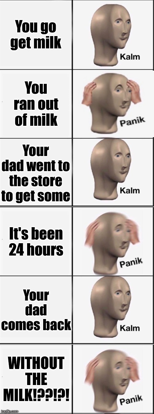 melk | You go get milk; You ran out of milk; Your dad went to the store to get some; It's been 24 hours; Your dad comes back; WITHOUT THE MILK!??!?! | image tagged in kalm panik kalm panik kalm panik | made w/ Imgflip meme maker