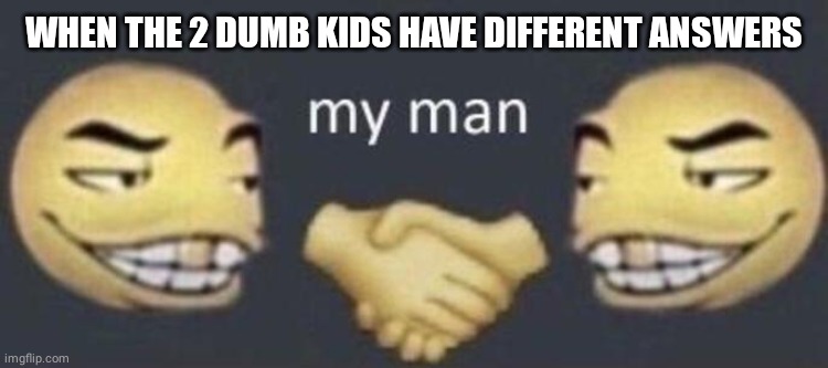 my man | WHEN THE 2 DUMB KIDS HAVE DIFFERENT ANSWERS | image tagged in my man | made w/ Imgflip meme maker