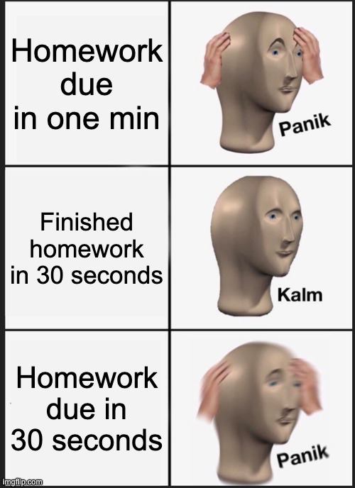 Panik Kalm Panik | Homework due in one min; Finished homework in 30 seconds; Homework due in 30 seconds | image tagged in memes,panik kalm panik,homework,funny memes,fun | made w/ Imgflip meme maker