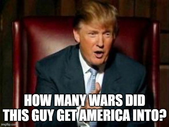 Figure it out | HOW MANY WARS DID THIS GUY GET AMERICA INTO? | image tagged in donald trump,trump 2024 | made w/ Imgflip meme maker