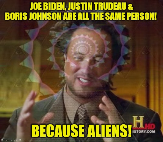 This explains everything | JOE BIDEN, JUSTIN TRUDEAU & BORIS JOHNSON ARE ALL THE SAME PERSON! BECAUSE ALIENS! | image tagged in ancient aliens,history channel,conspiracy theory | made w/ Imgflip meme maker