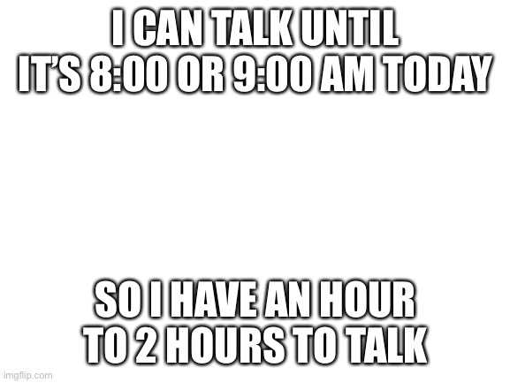 I hope my chimkins will be ok, I have been nervous about them all day and night | I CAN TALK UNTIL IT’S 8:00 OR 9:00 AM TODAY; SO I HAVE AN HOUR TO 2 HOURS TO TALK | image tagged in blank white template | made w/ Imgflip meme maker