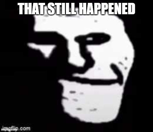 that | THAT STILL HAPPENED | image tagged in trollege sad,trollge,unfunny,blank,memes,troll | made w/ Imgflip meme maker
