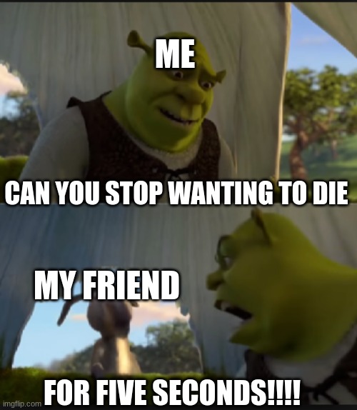 I care for him | ME; CAN YOU STOP WANTING TO DIE; MY FRIEND; FOR FIVE SECONDS!!!! | image tagged in can you stop talking | made w/ Imgflip meme maker