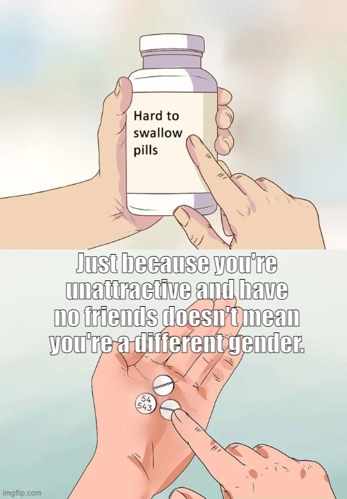 Different Gender | Just because you're unattractive and have no friends doesn't mean you're a different gender. | image tagged in memes,hard to swallow pills | made w/ Imgflip meme maker