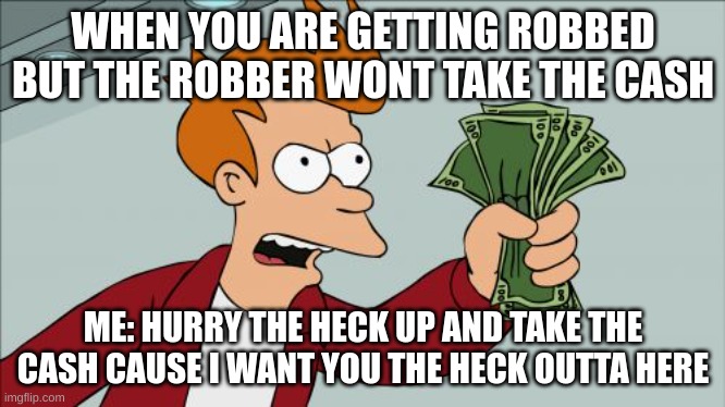 when you are getting robbed bu the robber wont take the cash | WHEN YOU ARE GETTING ROBBED BUT THE ROBBER WONT TAKE THE CASH; ME: HURRY THE HECK UP AND TAKE THE CASH CAUSE I WANT YOU THE HECK OUTTA HERE | image tagged in memes,shut up and take my money fry,funny,funny memes | made w/ Imgflip meme maker