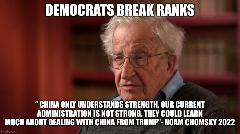 Democrats break | DEMOCRATS BREAK RANKS; “ CHINA ONLY UNDERSTANDS STRENGTH, OUR CURRENT ADMINISTRATION IS NOT STRONG. THEY COULD LEARN MUCH ABOUT DEALING WITH CHINA FROM TRUMP”- NOAM CHOMSKY 2022 | image tagged in noam chomsky,happy,fun,fry,meme,democrats | made w/ Imgflip meme maker