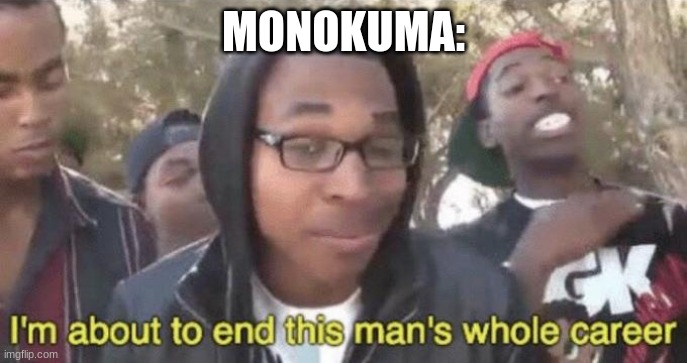 I’m about to end this man’s whole career | MONOKUMA: | image tagged in i m about to end this man s whole career | made w/ Imgflip meme maker