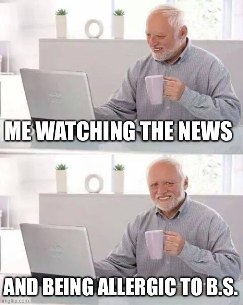 Ahhh if this wasn’t true it wouldn’t be out there | ME WATCHING THE NEWS; AND BEING ALLERGIC TO B.S. | image tagged in memes,hide the pain harold | made w/ Imgflip meme maker