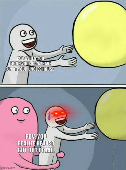 Running Away Balloon | POV: WHEN YOU THINK YOUR GANA HAVE FUN AT YOUR UNCLES HOUSE; POV: YOU REALIZE HE JUST GOT OUT OF JAIL | image tagged in memes,running away balloon | made w/ Imgflip meme maker