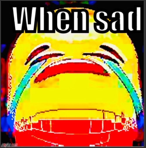 When sad | image tagged in when sad | made w/ Imgflip meme maker