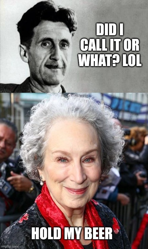 DID I CALL IT OR WHAT? LOL; HOLD MY BEER | image tagged in george orwell,margaret atwood | made w/ Imgflip meme maker