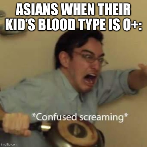 The questions we all should be asking | ASIANS WHEN THEIR KID’S BLOOD TYPE IS O+: | image tagged in filthy frank confused scream,high expectation asian dad,asian,asian stereotypes,stop reading the tags | made w/ Imgflip meme maker
