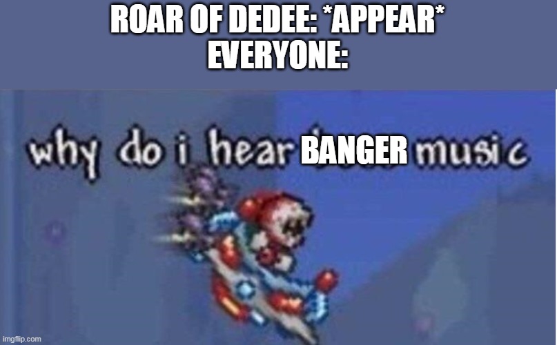 why do i hear boss music | ROAR OF DEDEE: *APPEAR*
EVERYONE:; BANGER | image tagged in why do i hear boss music | made w/ Imgflip meme maker