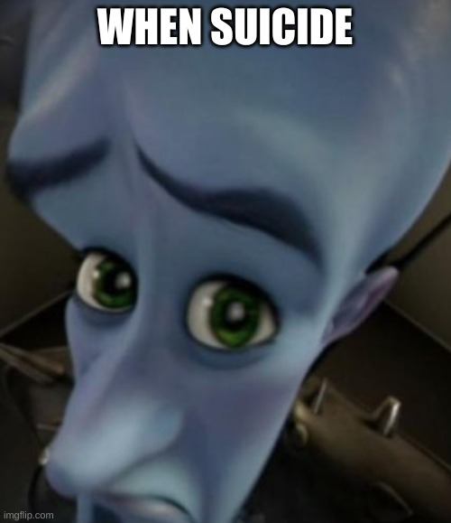 Sad Megamind | WHEN SUICIDE | image tagged in no bitches | made w/ Imgflip meme maker