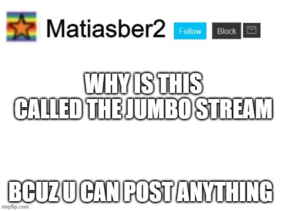 and just like dat | WHY IS THIS CALLED THE JUMBO STREAM; BCUZ U CAN POST ANYTHING | image tagged in matiasber2 announcement template | made w/ Imgflip meme maker