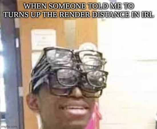 multiple glasses guy | WHEN SOMEONE TOLD ME TO TURNS UP THE RENDER DISTANCE IN IRL | image tagged in multiple glasses guy | made w/ Imgflip meme maker