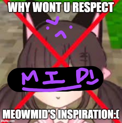 MY N3W TEPMLATE | WHY WONT U RESPECT MEOWMID'S INSPIRATION:( | image tagged in my n3w tepmlate | made w/ Imgflip meme maker