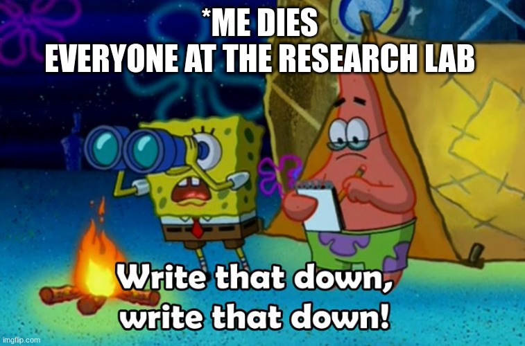write that down | *ME DIES 
EVERYONE AT THE RESEARCH LAB | image tagged in write that down | made w/ Imgflip meme maker