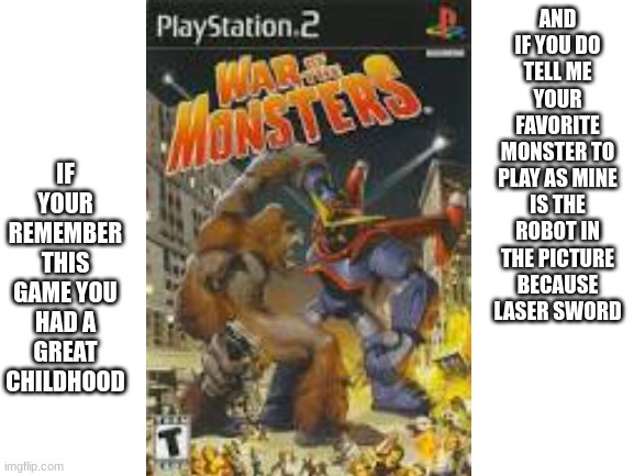 war of the monster childhood | IF YOUR REMEMBER THIS GAME YOU HAD A GREAT CHILDHOOD; AND IF YOU DO TELL ME YOUR FAVORITE MONSTER TO PLAY AS MINE IS THE ROBOT IN THE PICTURE BECAUSE LASER SWORD | image tagged in barney will eat all of your delectable biscuits,childhood | made w/ Imgflip meme maker