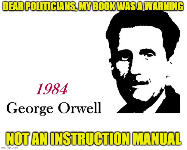 Know the difference! | DEAR POLITICIANS, MY BOOK WAS A WARNING; NOT AN INSTRUCTION MANUAL | image tagged in george orwell 1984 blank,politics,1984 | made w/ Imgflip meme maker
