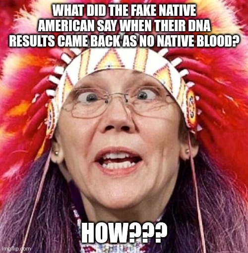 Elizabeth Warren | WHAT DID THE FAKE NATIVE AMERICAN SAY WHEN THEIR DNA RESULTS CAME BACK AS NO NATIVE BLOOD? HOW??? | image tagged in elizabeth warren | made w/ Imgflip meme maker