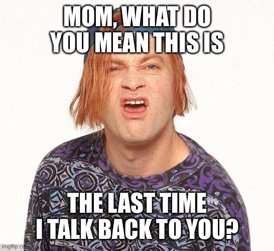 Kevin the teenager | MOM, WHAT DO YOU MEAN THIS IS THE LAST TIME I TALK BACK TO YOU? | image tagged in kevin the teenager | made w/ Imgflip meme maker