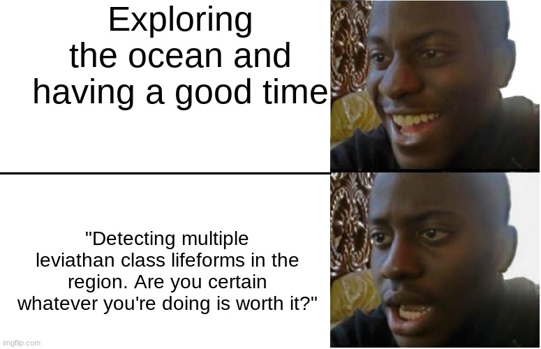 love this game :) | Exploring the ocean and having a good time; "Detecting multiple leviathan class lifeforms in the region. Are you certain whatever you're doing is worth it?" | image tagged in disappointed black guy,subnautica | made w/ Imgflip meme maker