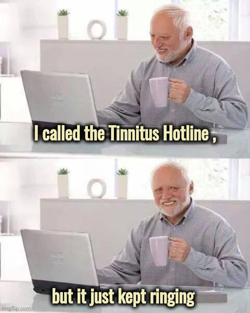 Somebody answer the phone | I called the Tinnitus Hotline , but it just kept ringing | image tagged in memes,hide the pain harold,jingle bells,well yes but actually no,yo dawg heard you | made w/ Imgflip meme maker