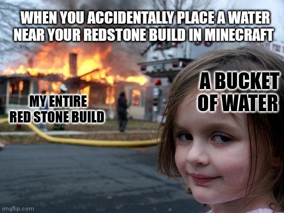 PAIN... | WHEN YOU ACCIDENTALLY PLACE A WATER NEAR YOUR REDSTONE BUILD IN MINECRAFT; A BUCKET OF WATER; MY ENTIRE RED STONE BUILD | image tagged in memes,disaster girl,minecraft memes | made w/ Imgflip meme maker