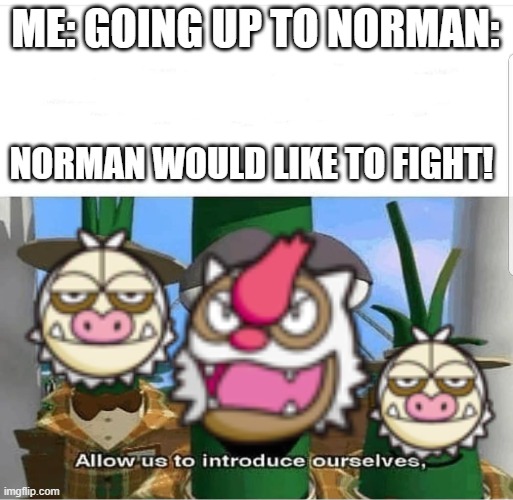 He pretty hard though. | ME: GOING UP TO NORMAN:; NORMAN WOULD LIKE TO FIGHT! | image tagged in pokemon,allow us to introduce ourselves | made w/ Imgflip meme maker