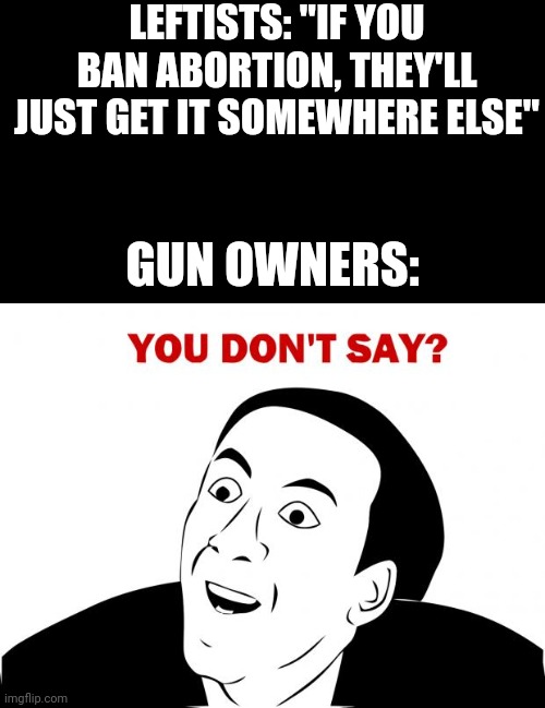 You don't say? Really? That's weird, cause . . . . |  LEFTISTS: "IF YOU BAN ABORTION, THEY'LL JUST GET IT SOMEWHERE ELSE"; GUN OWNERS: | image tagged in memes,you don't say | made w/ Imgflip meme maker
