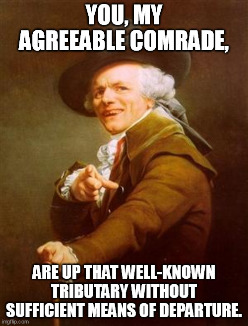 Up $h17 creek without a paddle | YOU, MY AGREEABLE COMRADE, ARE UP THAT WELL-KNOWN TRIBUTARY WITHOUT SUFFICIENT MEANS OF DEPARTURE. | image tagged in ye olde englishman | made w/ Imgflip meme maker