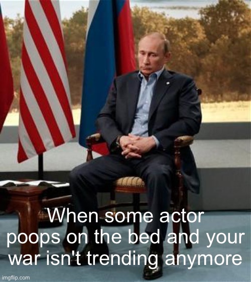 :( | When some actor poops on the bed and your war isn't trending anymore | image tagged in sad putin | made w/ Imgflip meme maker