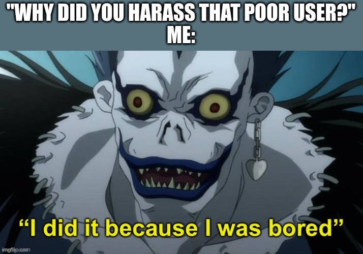 true story once actually | "WHY DID YOU HARASS THAT POOR USER?"
ME: | made w/ Imgflip meme maker