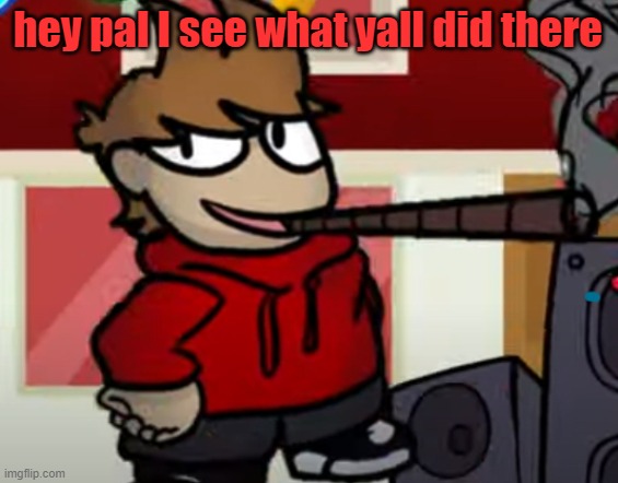 hey pal I see what yall did there | image tagged in tord smoking a big fat blunt | made w/ Imgflip meme maker