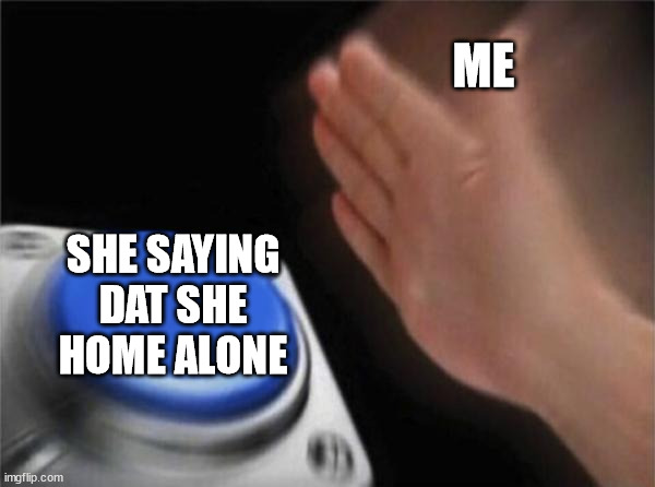 e | ME; SHE SAYING DAT SHE HOME ALONE | image tagged in memes,blank nut button | made w/ Imgflip meme maker