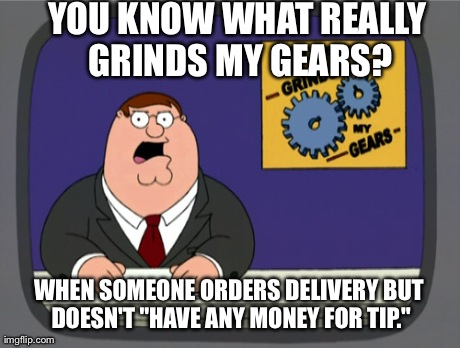 Peter Griffin News | YOU KNOW WHAT REALLY GRINDS MY GEARS? WHEN SOMEONE ORDERS DELIVERY BUT DOESN'T "HAVE ANY MONEY FOR TIP." | image tagged in memes,peter griffin news,AdviceAnimals | made w/ Imgflip meme maker